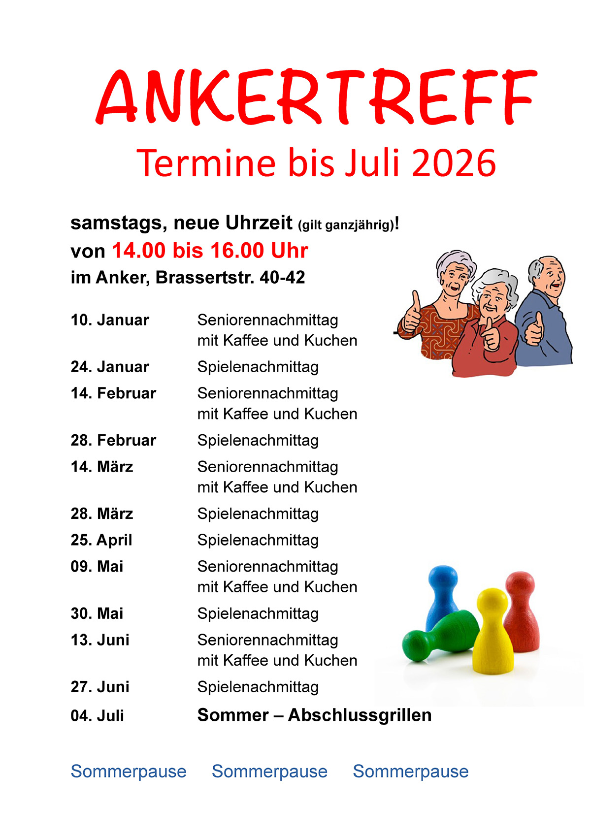ANKERTREFF Termine bis Juli 2026 samstags, neue Uhrzeit (gilt ganzjährig)! von 14.00 bis 16.00 Uhr im Anker, Brassertstr. 40-42 10. Januar Seniorennachmittag  mit Kaffee und Kuchen 24. Januar Spielenachmittag 14. Februar Seniorennachmittag  mit Kaffee und Kuchen 28. Februar Spielenachmittag 14. März Seniorennachmittag  mit Kaffee und Kuchen 28. März Spielenachmittag 25. April Spielenachmittag 09. Mai Seniorennachmittag  mit Kaffee und Kuchen 30. Mai Spielenachmittag 13. Juni Seniorennachmittag  mit Kaffee und Kuchen 27. Juni Spielenachmittag 04. Juli Sommer – Abschlussgrillen